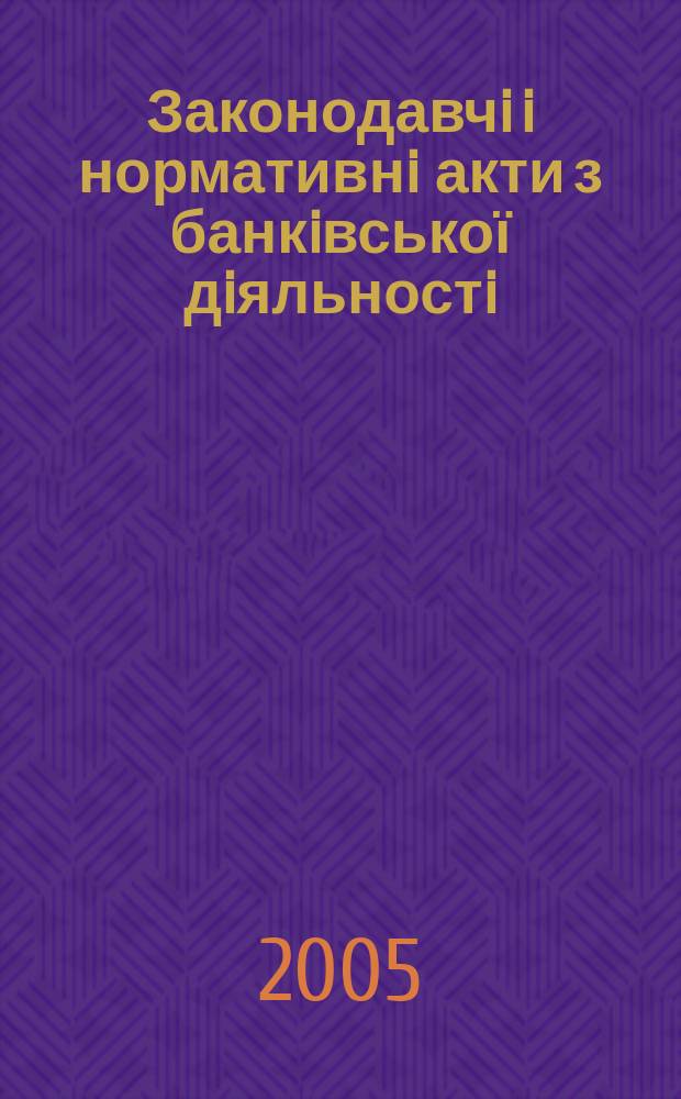 Законодавчi i нормативнi акти з банкiвської дiяльностi : Дод. до журн. "Вісн. Нац. банку України". 2005, вип. 5 (110)