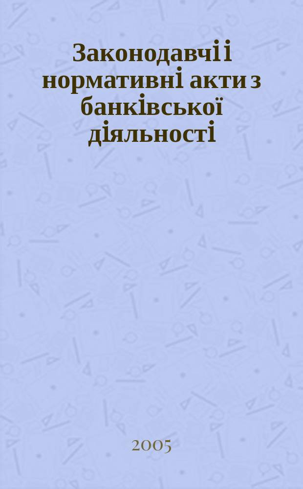 Законодавчi i нормативнi акти з банкiвської дiяльностi : Дод. до журн. "Вісн. Нац. банку України". 2005, вип. 8 (113)