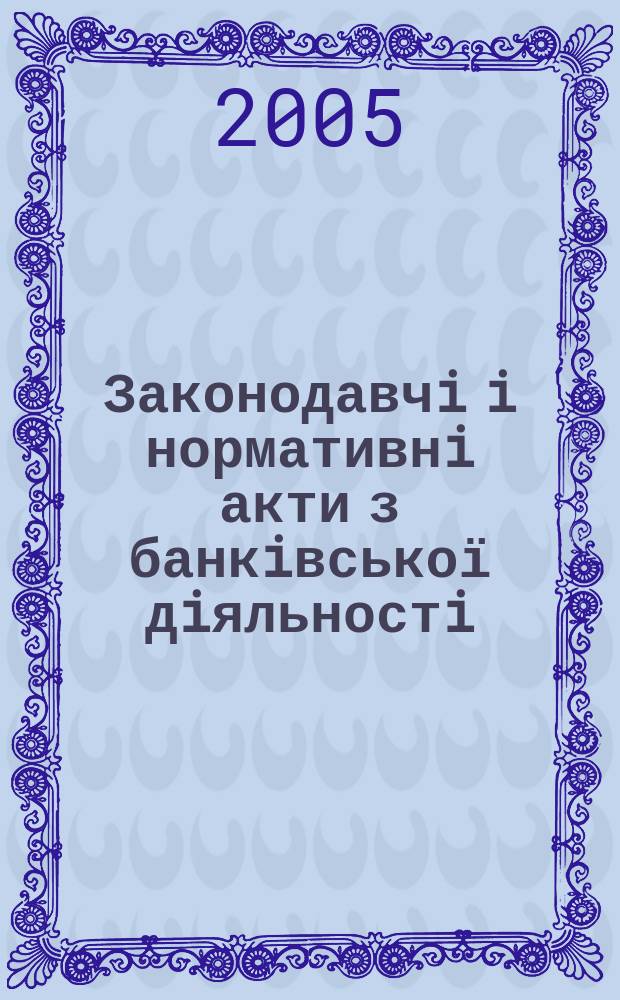 Законодавчi i нормативнi акти з банкiвської дiяльностi : Дод. до журн. "Вісн. Нац. банку України". 2005, вип. 11 (116)