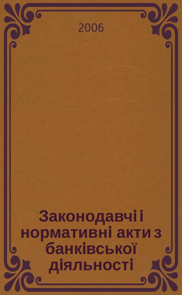 Законодавчi i нормативнi акти з банкiвської дiяльностi : Дод. до журн. "Вісн. Нац. банку України". 2006, вип. 3 (120)