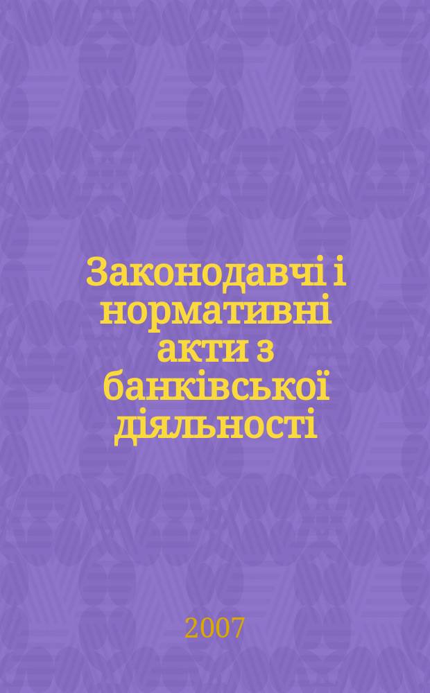 Законодавчi i нормативнi акти з банкiвської дiяльностi : Дод. до журн. "Вісн. Нац. банку України". 2007, вип. 1 (130)