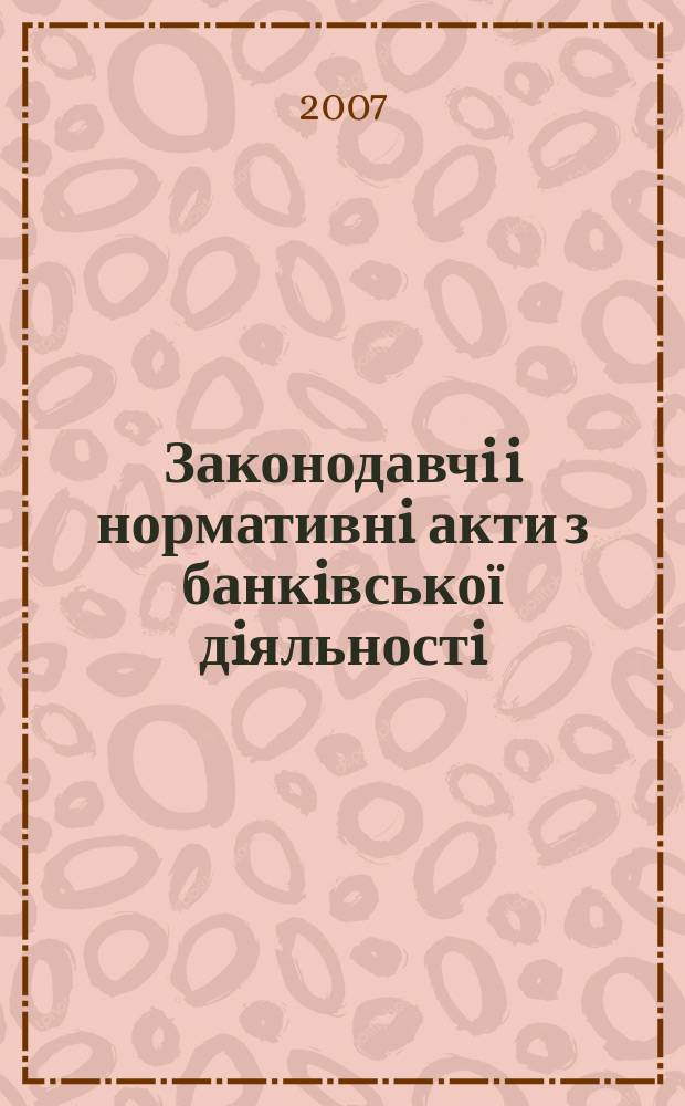 Законодавчi i нормативнi акти з банкiвської дiяльностi : Дод. до журн. "Вісн. Нац. банку України". 2007, вип. 7 (136)