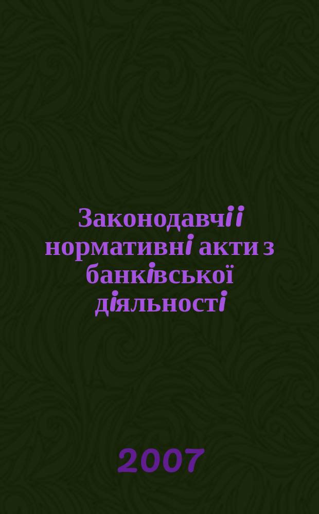 Законодавчi i нормативнi акти з банкiвської дiяльностi : Дод. до журн. "Вісн. Нац. банку України". 2007, вип. 8 (137)