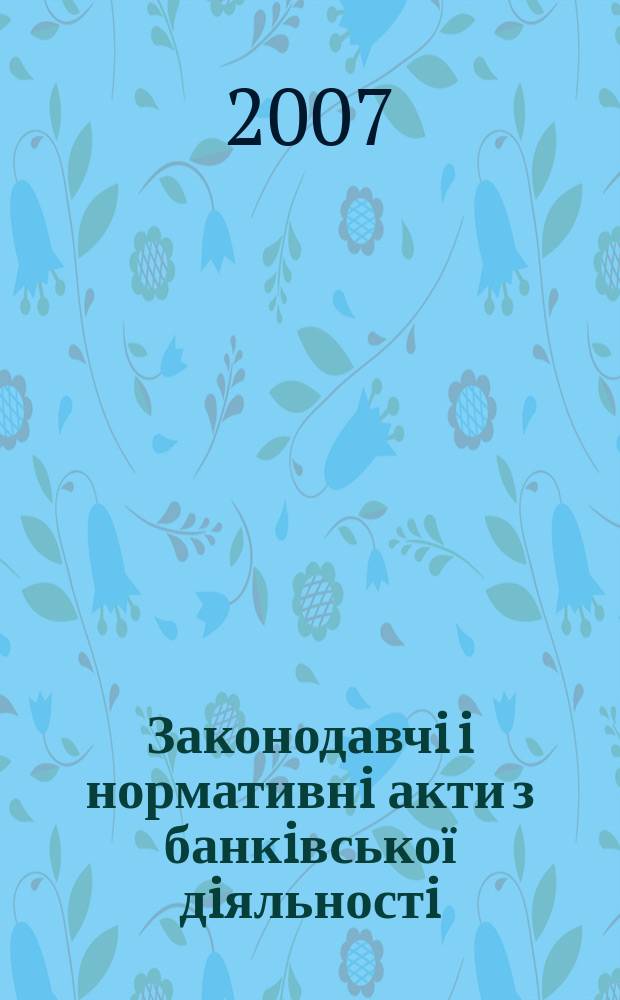 Законодавчi i нормативнi акти з банкiвської дiяльностi : Дод. до журн. "Вісн. Нац. банку України". 2007, вип. 9 (138)