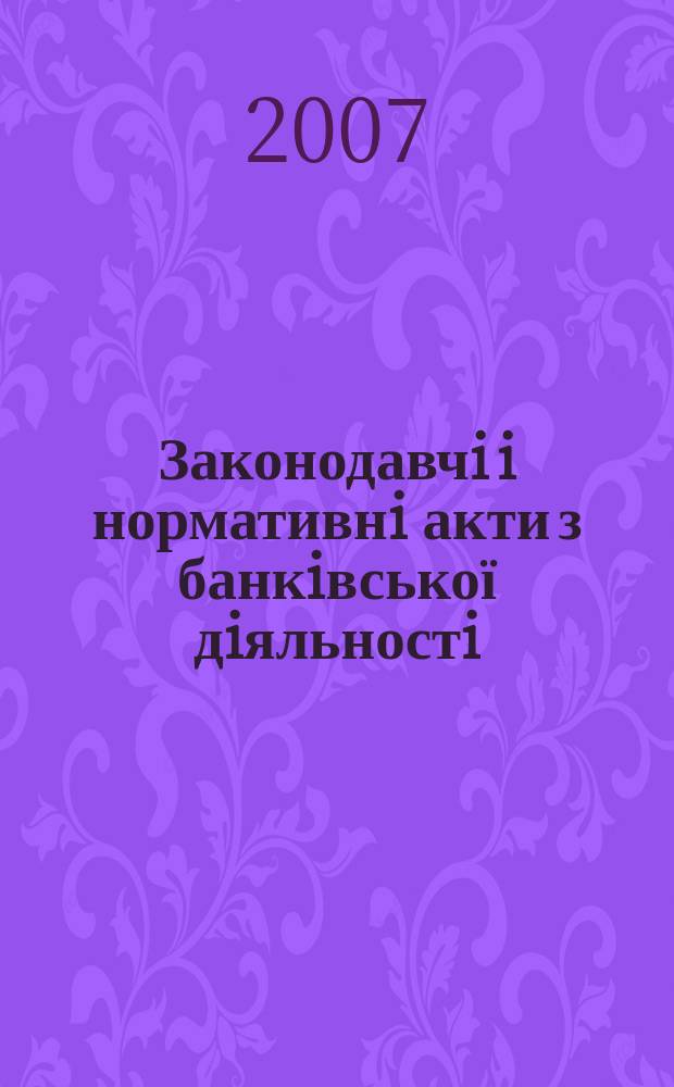 Законодавчi i нормативнi акти з банкiвської дiяльностi : Дод. до журн. "Вісн. Нац. банку України". 2007, вип. 10 (139)