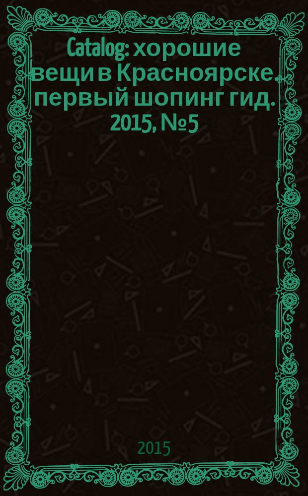 Catalog : хорошие вещи в Красноярске. первый шопинг гид. 2015, № 5 (120)
