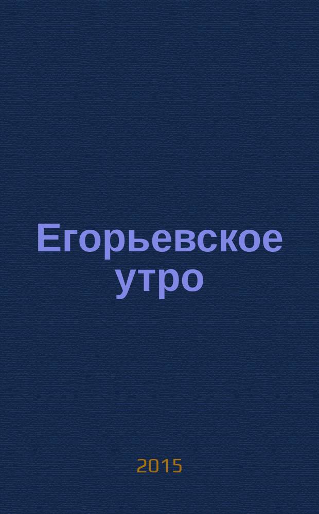 Егорьевское утро : Еженед. илл. худож.-лит., обществ., попул.-науч. и юмористич. журн. 2015, № 17 (815)