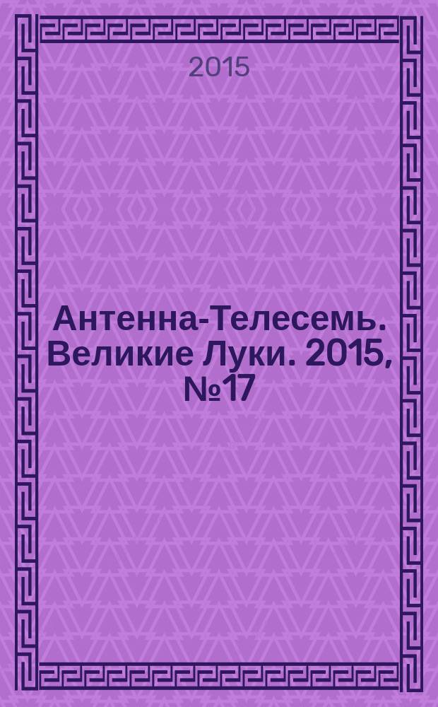 Антенна-Телесемь. Великие Луки. 2015, № 17 (85)