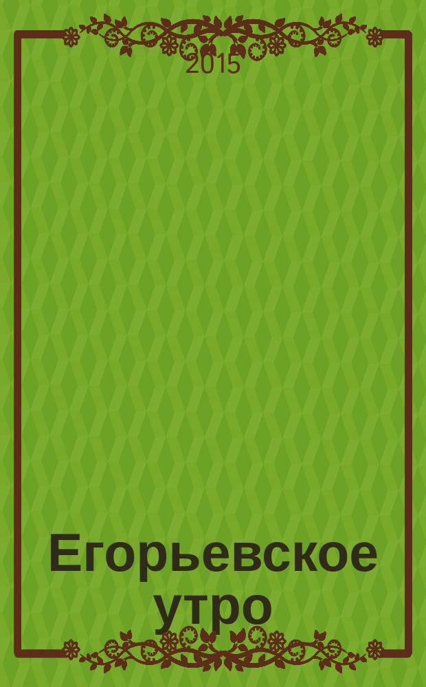 Егорьевское утро : Еженед. илл. худож.-лит., обществ., попул.-науч. и юмористич. журн. 2015, № 16 (814)