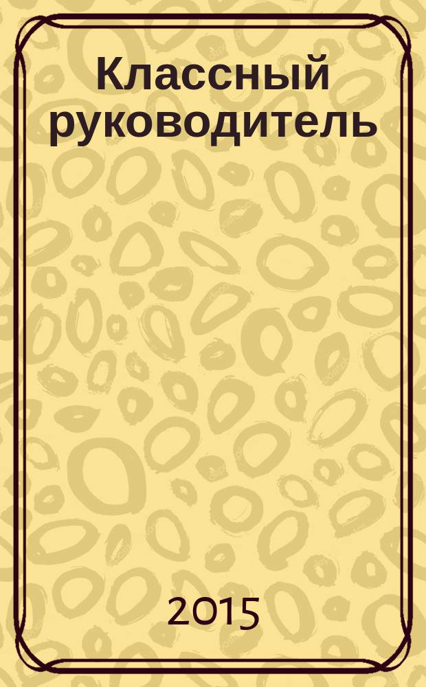 Классный руководитель : Науч.-метод. журн. Для заместителей директоров по воспит. работе, клас. руководителей и кураторов, учителей начал. шк. 2015, № 4