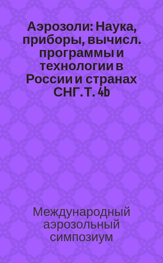 Аэрозоли : Наука, приборы, вычисл. программы и технологии в России и странах СНГ. Т. 4b, № 11 : Материалы Четвертого Международного аэрозольного симпозиума, Санкт-Петербург, 6-9 июля 1998 г.