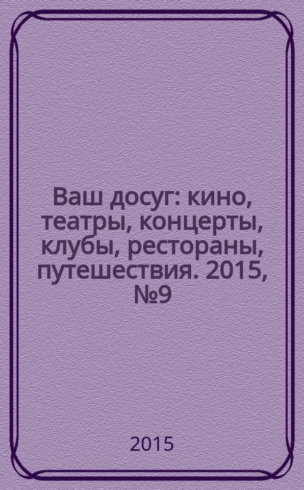 Ваш досуг : кино, театры, концерты, клубы, рестораны, путешествия. 2015, № 9 (907)