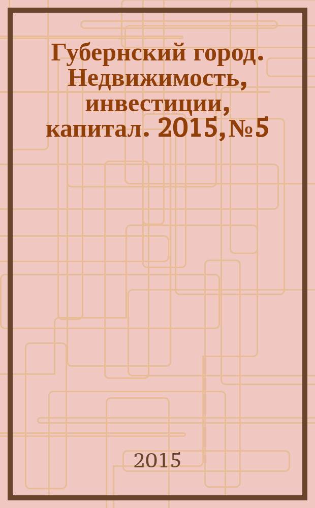 Губернский город. Недвижимость, инвестиции, капитал. 2015, № 5