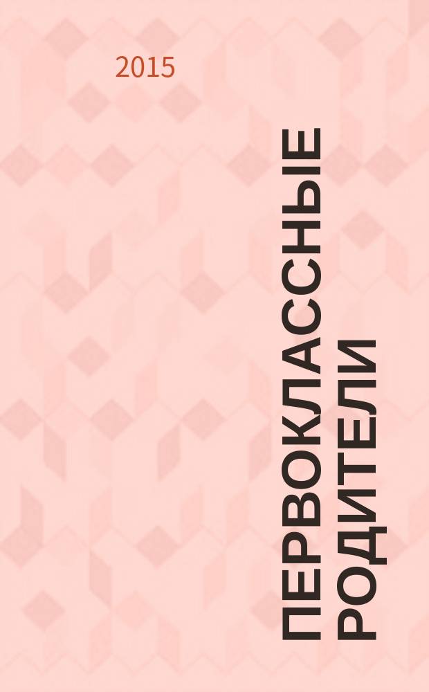 Первоклассные родители : 1-4 классы журнал совместный проект Департамента образования города Москвы и Объединенной редакции изданий Мэра и Правительства Москвы. 2015, № 3/4