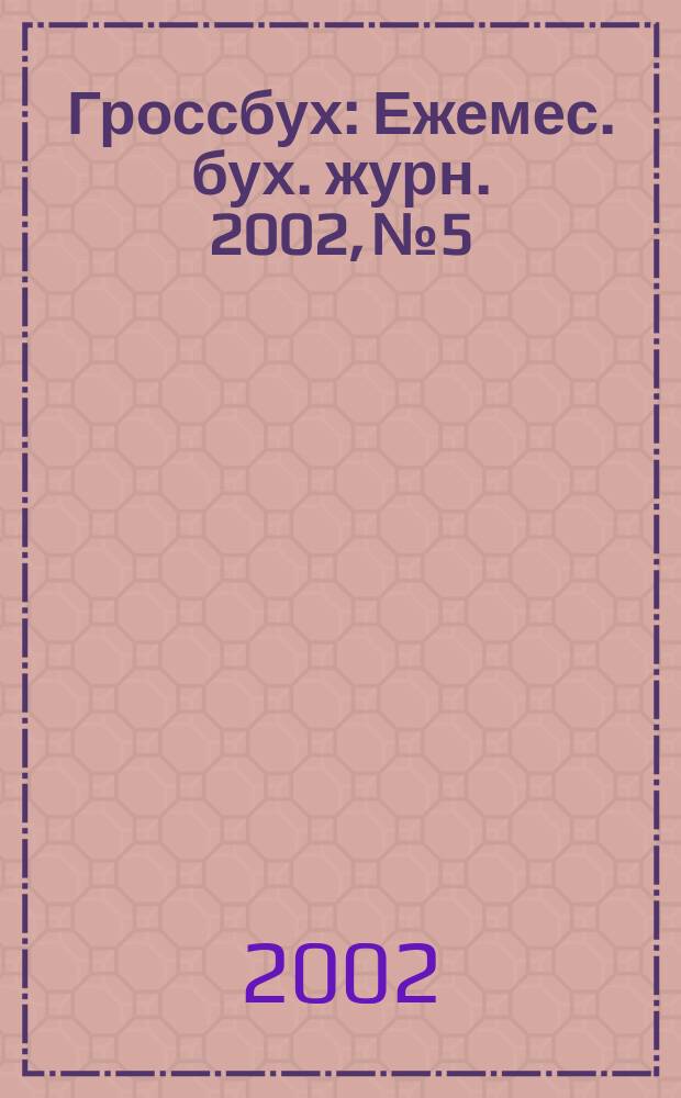 Гроссбух : Ежемес. бух. журн. 2002, № 5