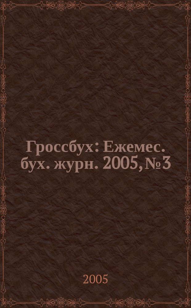 Гроссбух : Ежемес. бух. журн. 2005, № 3