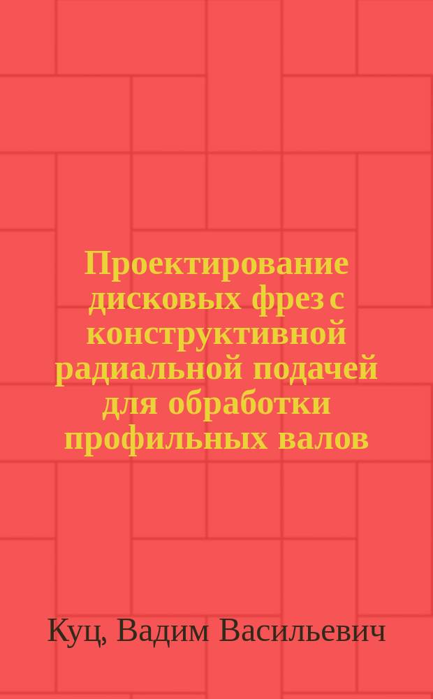 Проектирование дисковых фрез с конструктивной радиальной подачей для обработки профильных валов : монография