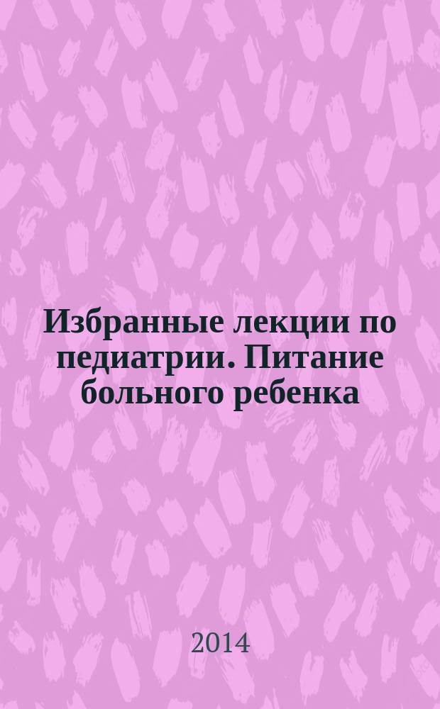 Избранные лекции по педиатрии. Питание больного ребенка : учебное пособие : по специальности "педиатрия"