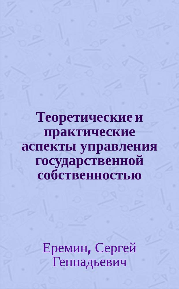 Теоретические и практические аспекты управления государственной собственностью : монография