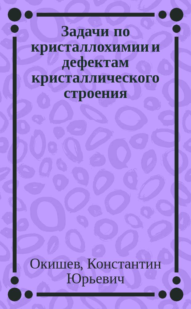 Задачи по кристаллохимии и дефектам кристаллического строения : учебное пособие : для студентов дневной и заочной форм обучения по направлениям "Металлургия" "Материаловедение"