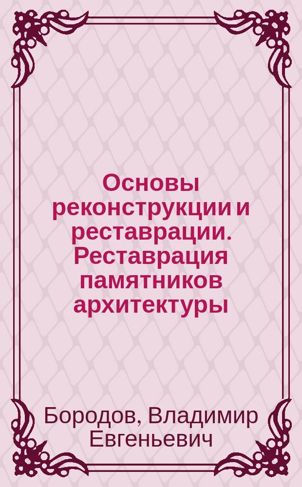 Основы реконструкции и реставрации. Реставрация памятников архитектуры : учебное пособие для студентов высших учебных заведений, обучающихся по программе бакалавриата по направлению 270800 - "Строительство" (профили "Промышленное и гражданское строительство", "Городское строительство")
