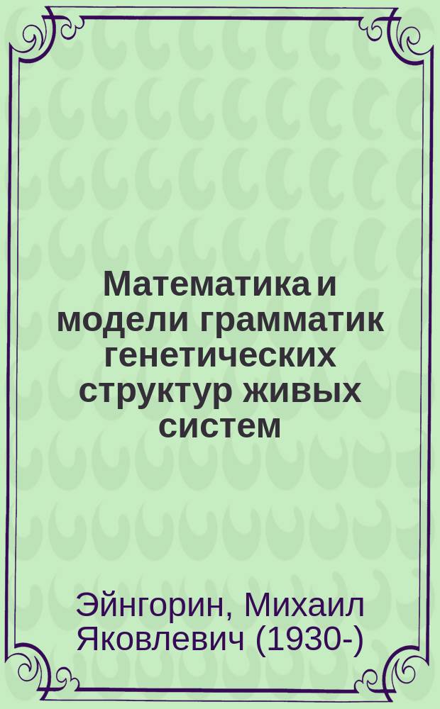 Математика и модели грамматик генетических структур живых систем = Mathematics and models rammars genetic structures live systems : к основам, моделям и нано-технологиям живой природы : монография