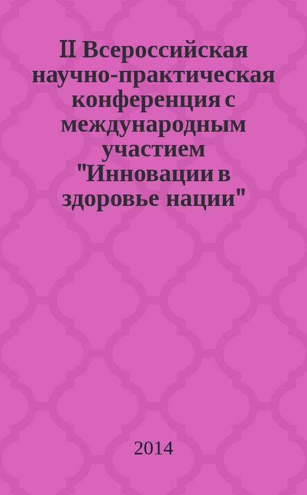 II Всероссийская научно-практическая конференция с международным участием "Инновации в здоровье нации" = II All-Russian scientisic-practical conference with international participation "National healthcare innovations", 17 ноября 2014 года, [Санкт-Петербург] : сборник материалов конференции