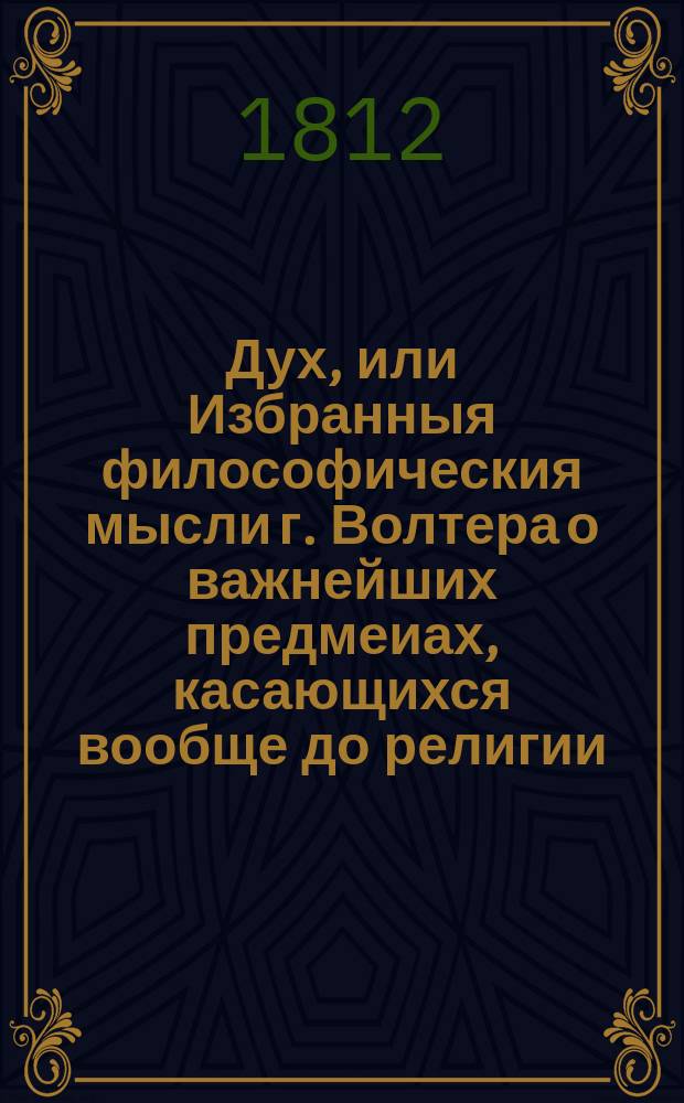 Дух, или Избранныя философическия мысли г. Волтера о важнейших предмеиах, касающихся вообще до религии, богослужения, нравственности, законодательства, политики, истории, любомудрия, словесности; о законах, нравах, обычаях, науках и художествах у различных народов, обитающих на земном шаре, выбранныя из всех его сочинений некоторым любителем всеобщаго просвещения. Ч. 3