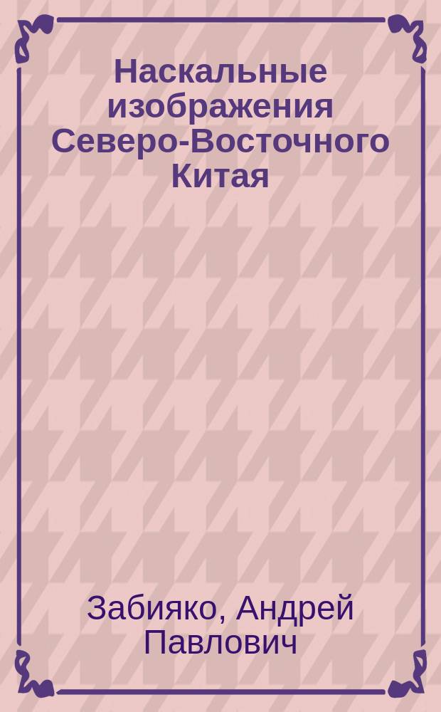 Наскальные изображения Северо-Восточного Китая = 中国东北岩画 = Rock Art in Northeast China