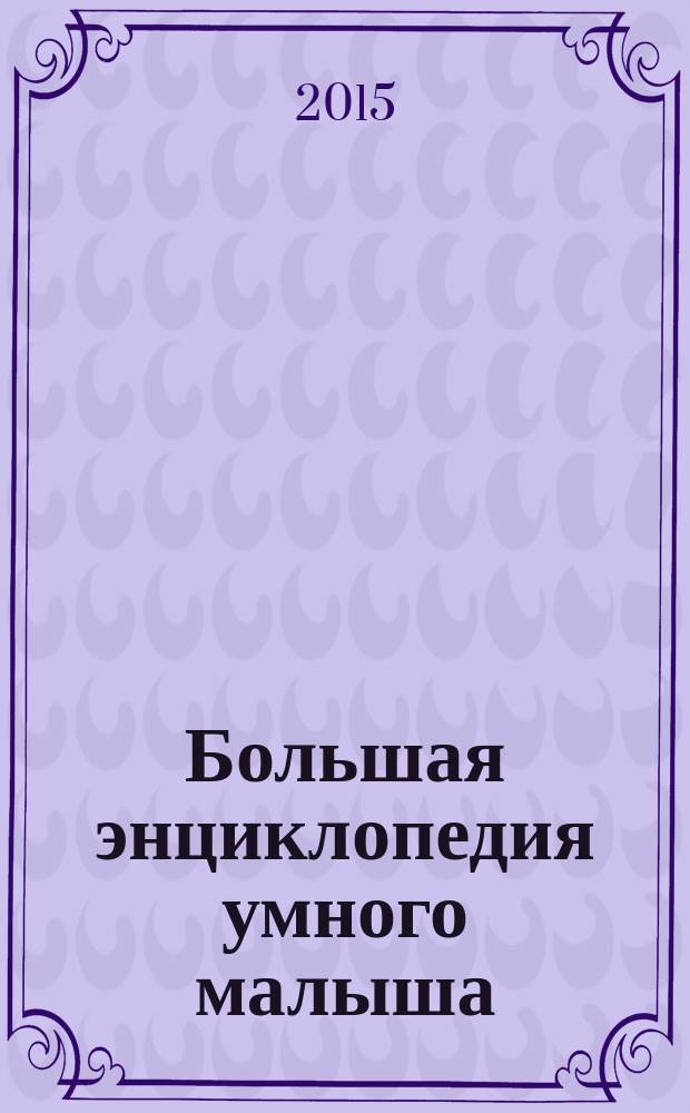 Большая энциклопедия умного малыша : издание развивающего обучения для дошкольного возраста