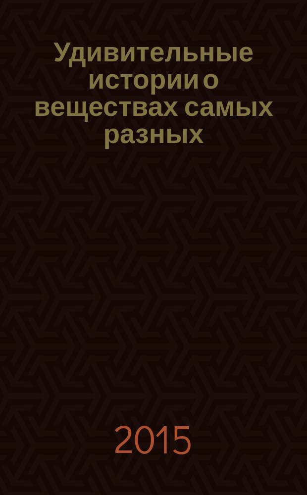 Удивительные истории о веществах самых разных : тайны тех, что составляют землю, воду, воздух… и поэзию