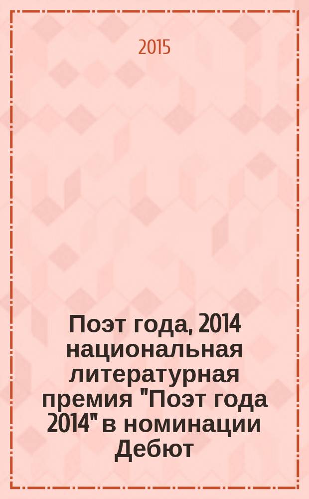 Поэт года, 2014 [национальная литературная премия "Поэт года 2014" в номинации] Дебют : [альманах конкурсных произведений специальное издание для членов Большого жюри]. Кн. 18