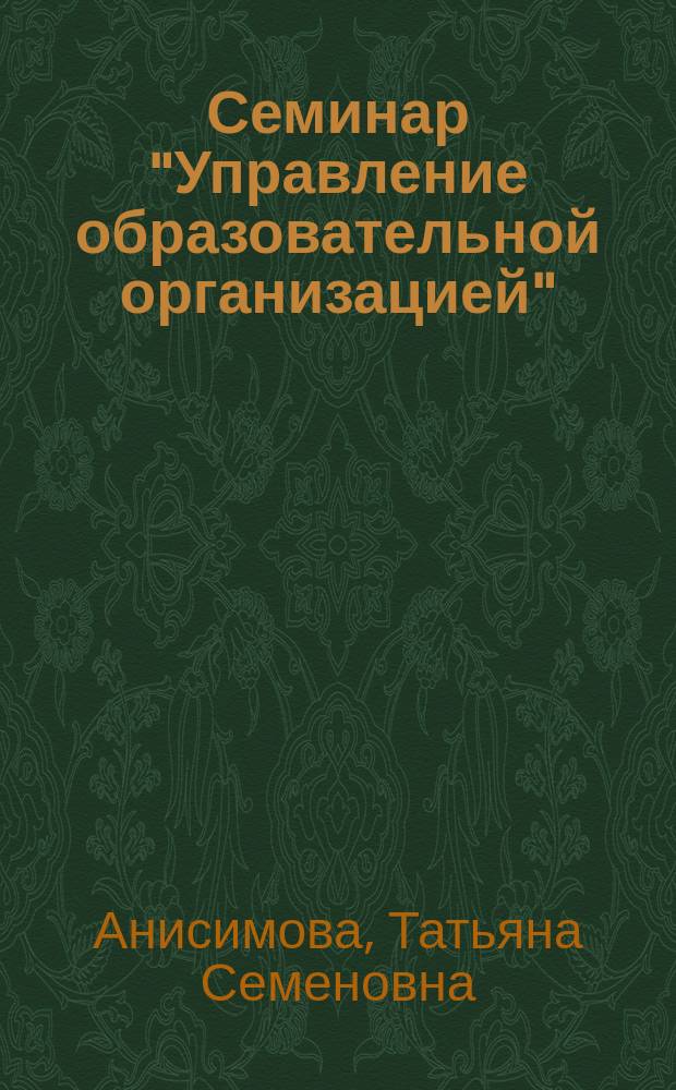 Семинар "Управление образовательной организацией" : учебно-методическое пособие : для студентов, обучающихся по магистерской программе "Управление образовательной организацией" направления подготовки 44.04.01 "Педагогическое образование" (для студентов всех форм обучения)