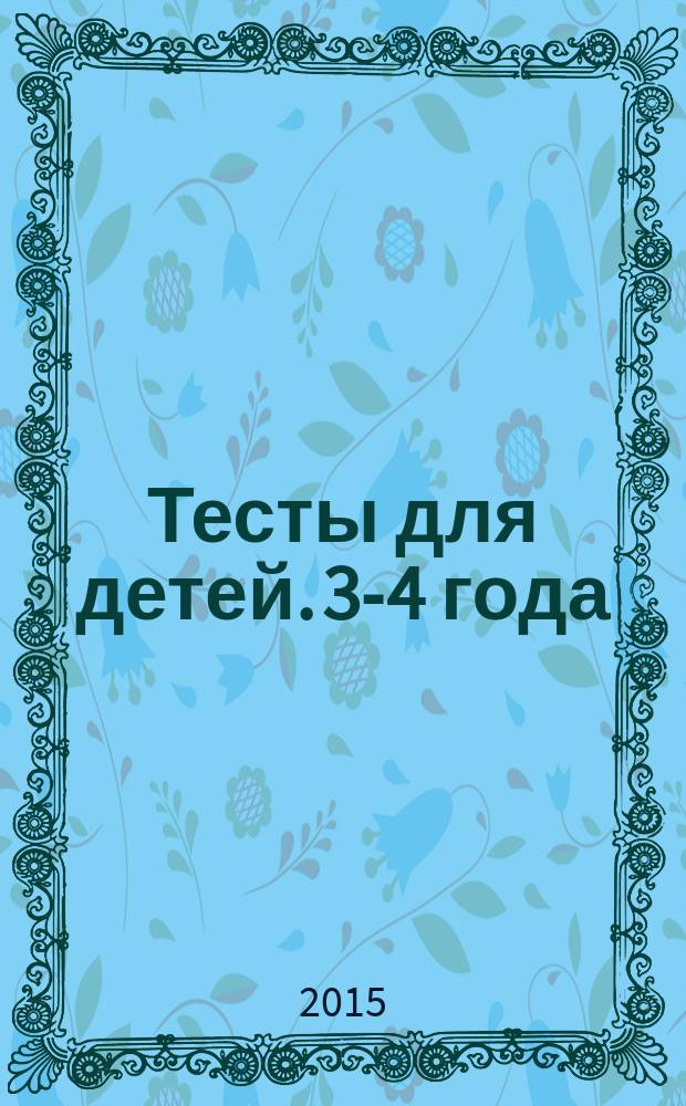 Тесты [для детей]. 3-4 года : издание развивающего обучения для детей дошкольного возраста : 0+