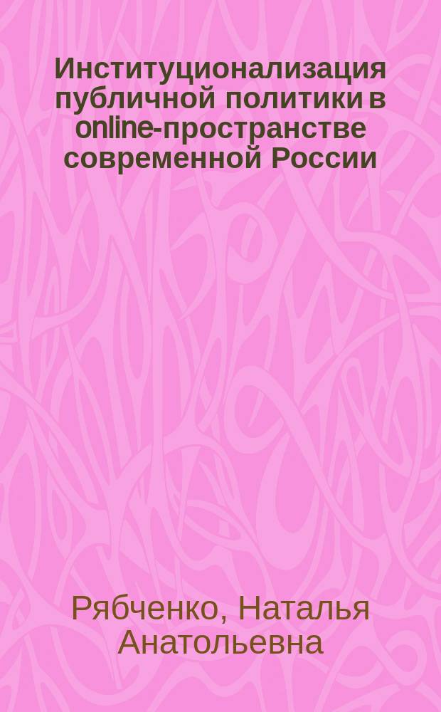 Институционализация публичной политики в online-пространстве современной России : автореферат диссертации на соискание ученой степени к. полит. н. : специальность 23.00.02 <Полит. институты, процессы и технологии>