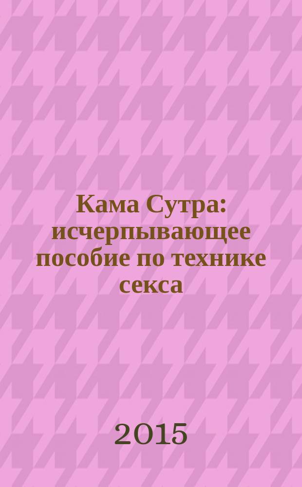 Кама Сутра : исчерпывающее пособие по технике секса : пошаговое практическое руководство с фотографиями, подробное описание любовных игр, действенные приемы соблазнения и стимуляции