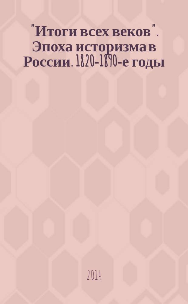 "Итоги всех веков". Эпоха историзма в России. 1820-1890-е годы : каталог выставки из собрания Государственного Эрмитажа, 20 ноября 2014 года - 11 мая 2015 года, г. Казань