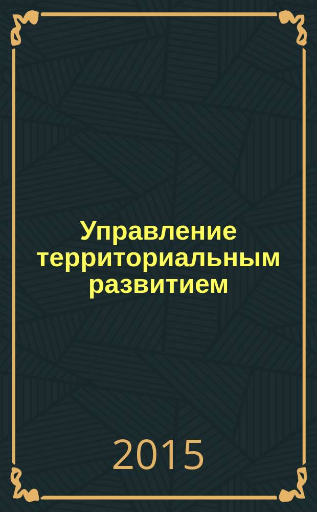 Управление территориальным развитием : учебно-методическое пособие : для слушателей магистратур направления подготовки "Менеджмент", "Государственное и муниципальное управление", "Экономика", а также аспирантов и студентов старших курсов экономических специальностей