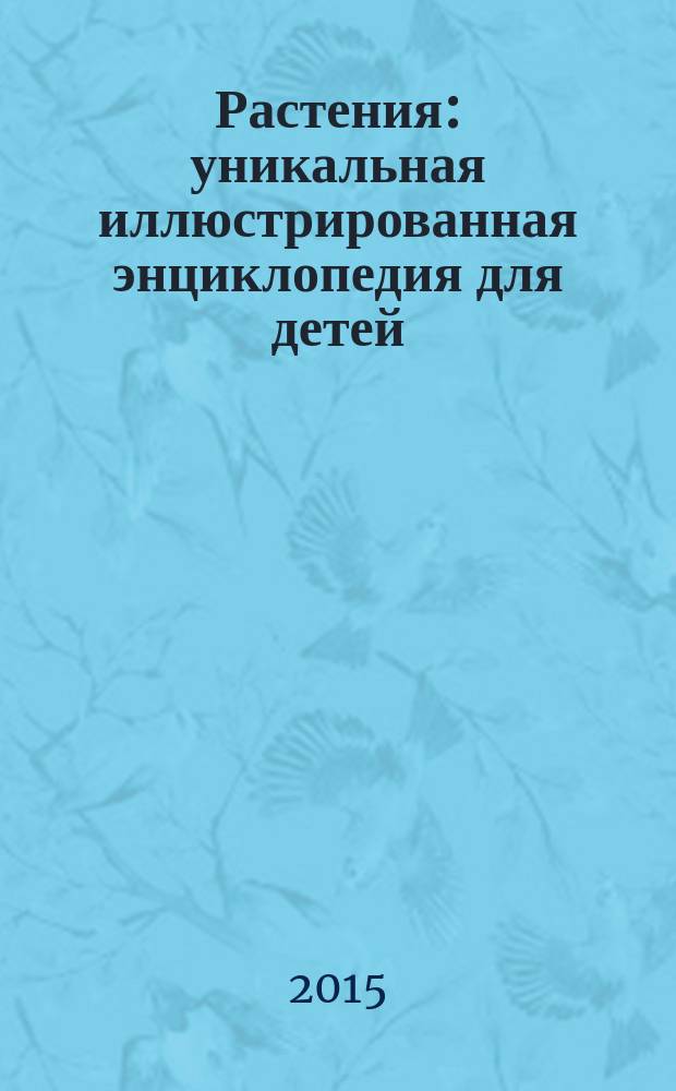 Растения : уникальная иллюстрированная энциклопедия для детей : для младшего школьного возраста