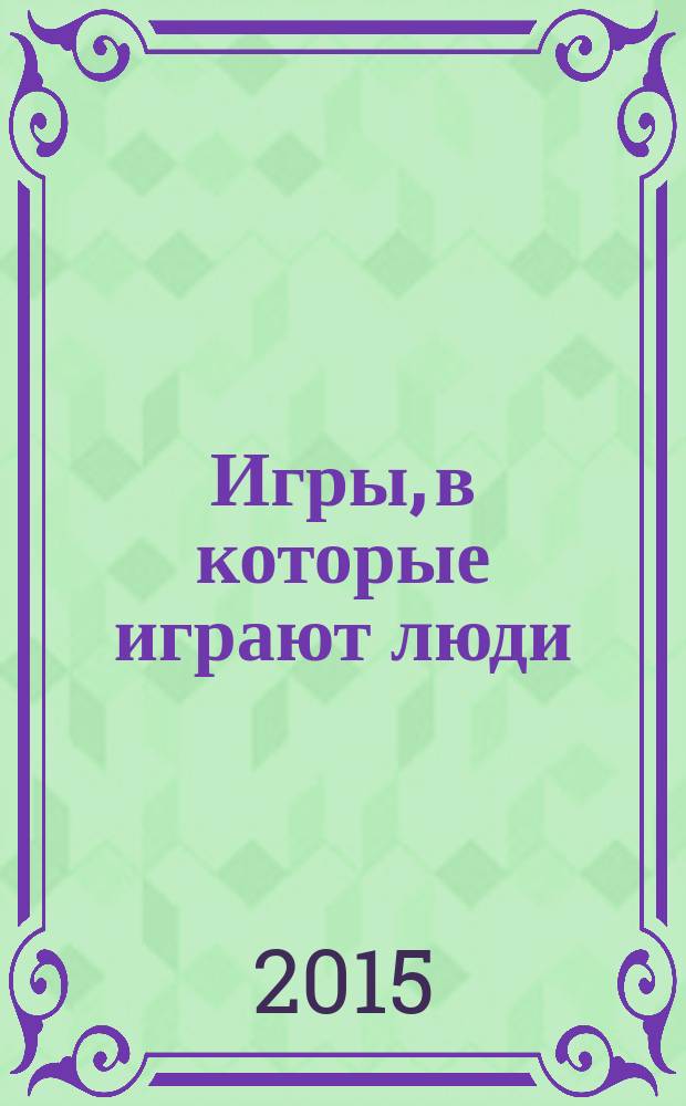 Игры, в которые играют люди; Люди, которые играют в игры / Эрик Берн; пер. с англ. А. Грузберга