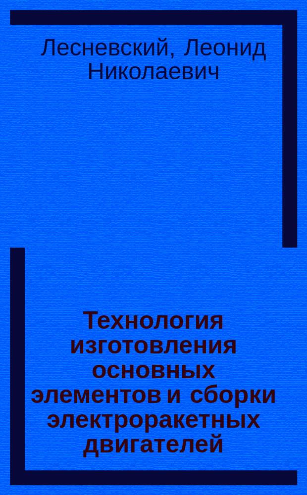 Технология изготовления основных элементов и сборки электроракетных двигателей : учебное пособие : для подготовки бакалавров по специальности 24.03.05 "Двигатели летательных аппаратов", специалистов по специальности 24.05.02 "Проектирование авиационных и ракетных двигателей" и магистров по специальности 24.04.05. "Двигатели летательных аппаратов"