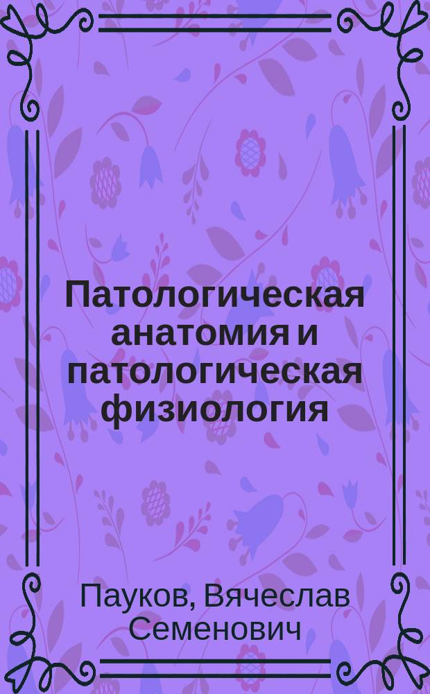Патологическая анатомия и патологическая физиология : учебник для медицинских училищ и колледжей : для студентов, обучающихся в учреждениях среднего профессионального образования по специальностям 060101.52 "Лечебное дело" и 060501.51 "Сестринское дело"