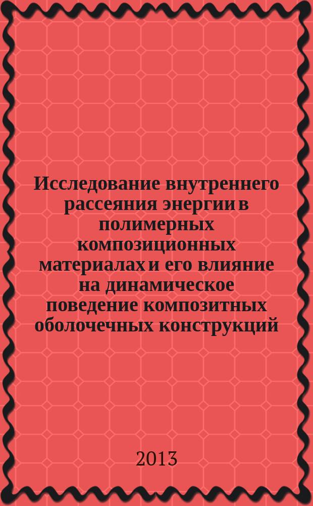 Исследование внутреннего рассеяния энергии в полимерных композиционных материалах и его влияние на динамическое поведение композитных оболочечных конструкций, подвергаемых высокоскоростному импульсному воздействию : монография