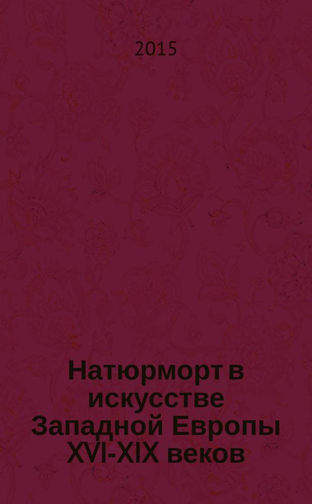Натюрморт в искусстве Западной Европы XVI-XIX веков = Still life in the of Western Europe from the 16th to the 19th century : из собрания Государственного Эрмитажа : каталог выставки, 6 февраля - 10 сентября 2015 года