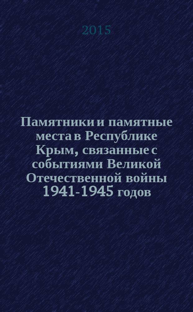 Памятники и памятные места в Республике Крым, связанные с событиями Великой Отечественной войны 1941-1945 годов : каталог