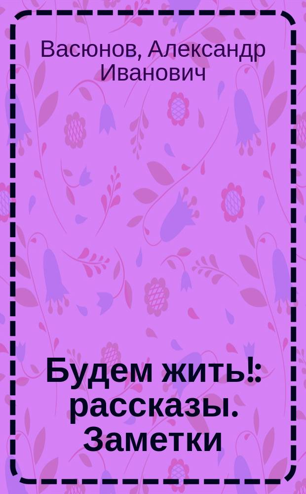 Будем жить! : рассказы. Заметки