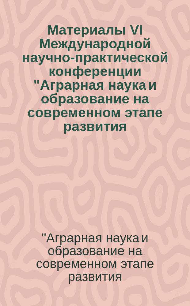 Материалы VI Международной научно-практической конференции "Аграрная наука и образование на современном этапе развития: опыт, проблемы и пути их решения", 5-6 февраля 2015 год