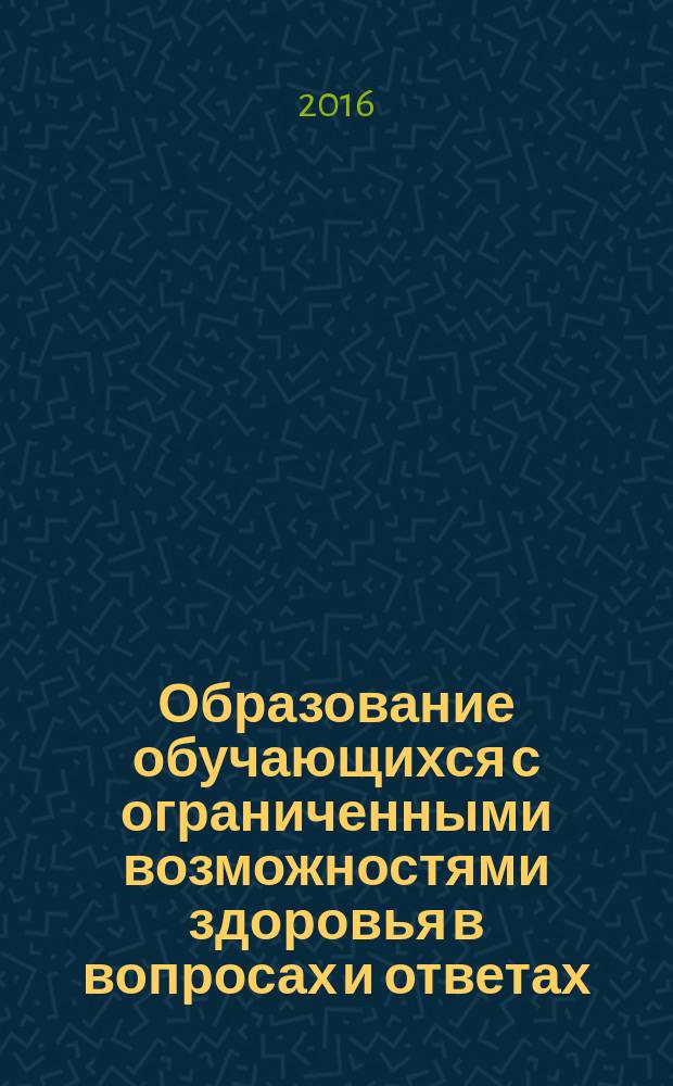 Образование обучающихся с ограниченными возможностями здоровья в вопросах и ответах : направления, формы и особенности обучения и воспитания, инструктивно-методические материалы : сборник