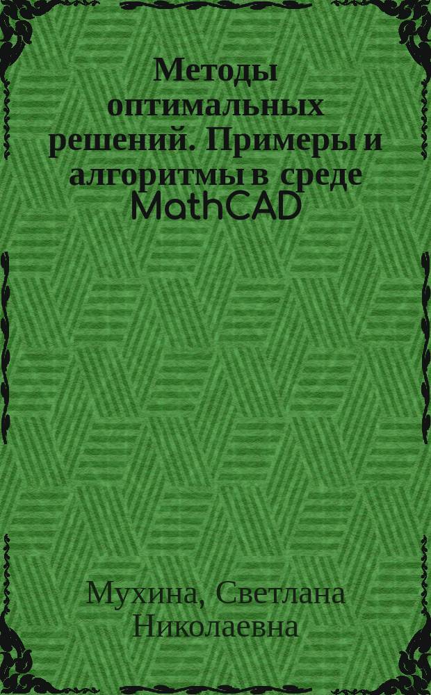 Методы оптимальных решений. Примеры и алгоритмы в среде MathCAD : учебное пособие для студентов, обучающихся по направлению 080100 "Экономика" по профилям "Коммерция" и "Экономика предприятий"