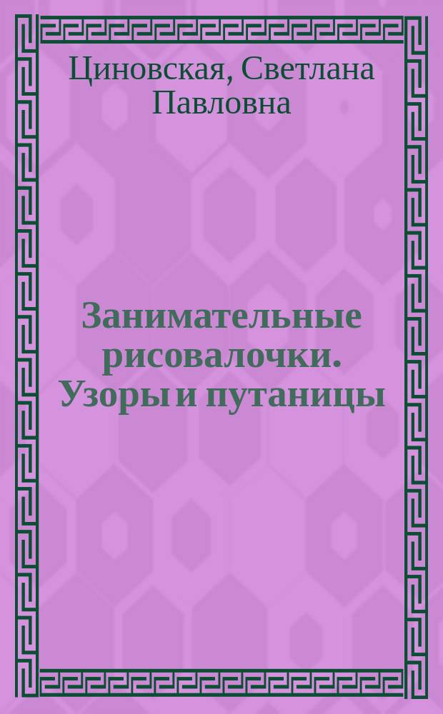 Занимательные рисовалочки. Узоры и путаницы : для занятий взрослых с детьми дошкольного возраста : 5+